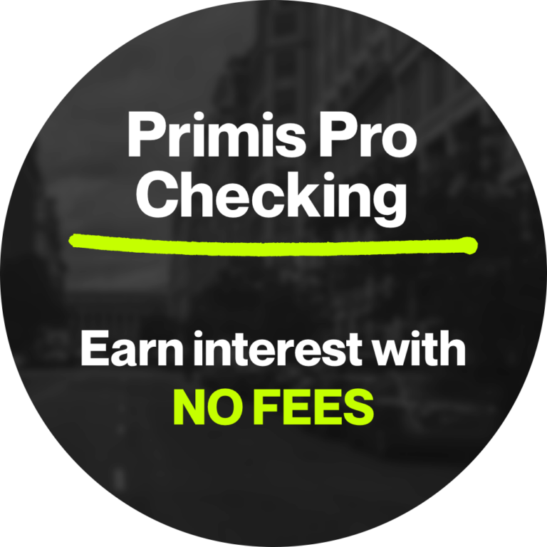 Primis Pro Checking. Earn interest with no fees.